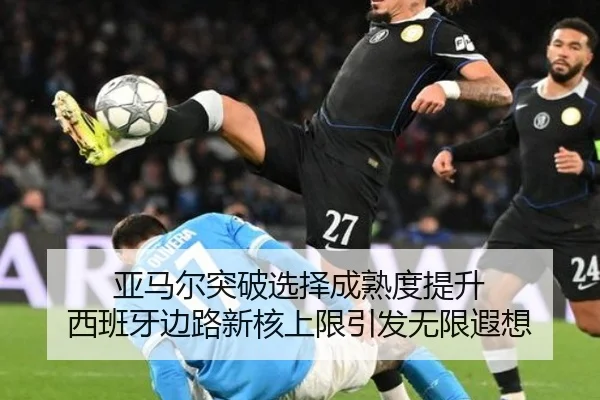 亚马尔突破选择成熟度提升 西班牙边路新核上限引发无限遐想